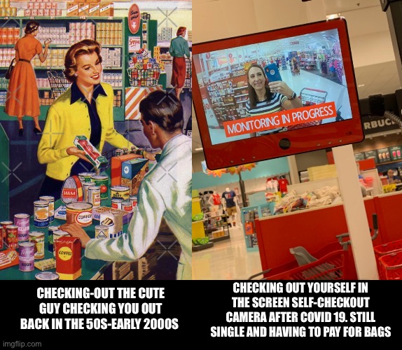 Back then, you were checked out now you check out yourself | CHECKING OUT YOURSELF IN THE SCREEN SELF-CHECKOUT CAMERA AFTER COVID 19. STILL SINGLE AND HAVING TO PAY FOR BAGS; CHECKING-OUT THE CUTE GUY CHECKING YOU OUT BACK IN THE 50S-EARLY 2000S | image tagged in getting checked out by this cutie | made w/ Imgflip meme maker