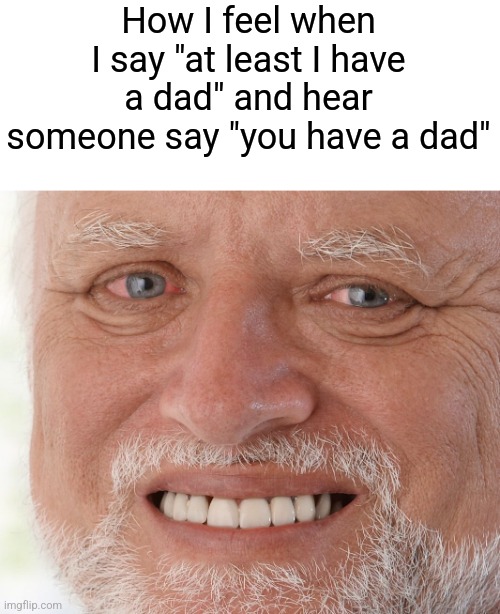 Hide the Pain Harold | How I feel when I say "at least I have a dad" and hear someone say "you have a dad" | image tagged in hide the pain harold | made w/ Imgflip meme maker