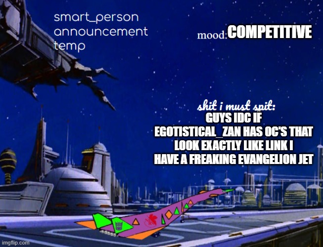 smart_person announcement temp | COMPETITIVE; GUYS IDC IF EGOTISTICAL_ZAN HAS OC'S THAT LOOK EXACTLY LIKE LINK I HAVE A FREAKING EVANGELION JET | image tagged in smart_person announcement temp | made w/ Imgflip meme maker