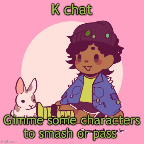 Bored fr (Note: Ig it’s Cuddle or pass because I actually don’t wanna have… THAT with anyone or anything) | K chat; Gimme some characters to smash or pass | image tagged in silly_dip | made w/ Imgflip meme maker