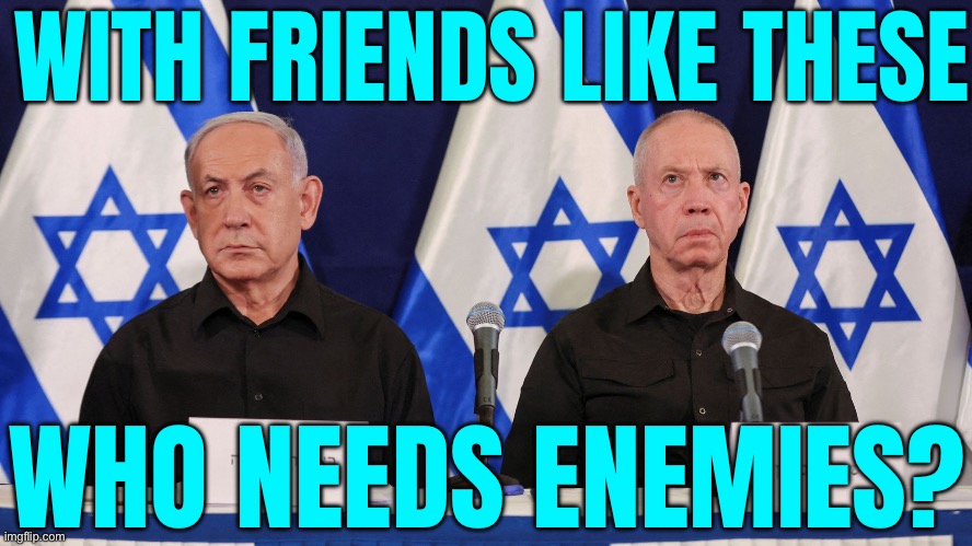 With friends like these, who needs enemies? | WITH FRIENDS LIKE THESE; WHO NEEDS ENEMIES? | image tagged in netanyahu and gallant,palestine,genocide,middle east,iran,world war 3 | made w/ Imgflip meme maker