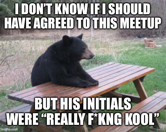 Bad Luck Bear - Last Thoughts | I DON’T KNOW IF I SHOULD HAVE AGREED TO THIS MEETUP; BUT HIS INITIALS WERE “REALLY F*KNG KOOL” | image tagged in memes,bad luck bear | made w/ Imgflip meme maker