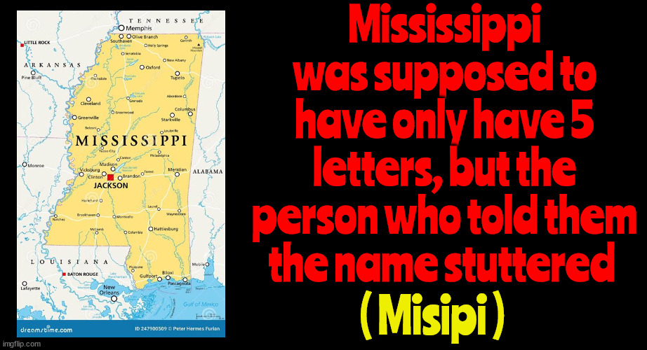 Misipi | Mississippi was supposed to have only have 5 letters, but the person who told them the name stuttered; ( Misipi ) | image tagged in stutter,joke,quip,knee slapper,baffola,maga stumper | made w/ Imgflip meme maker