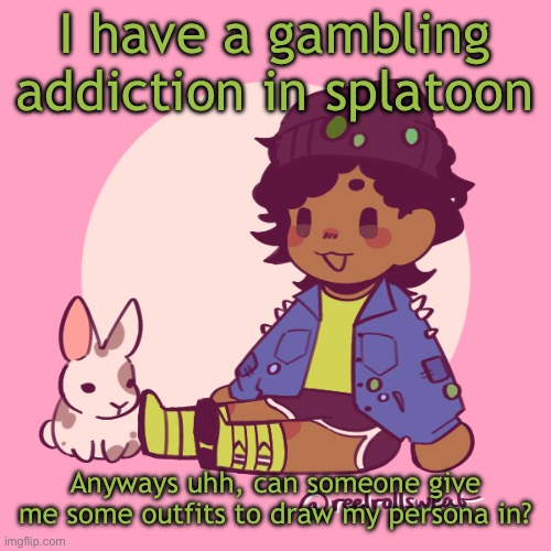 Ran outta title ideas | I have a gambling addiction in splatoon; Anyways uhh, can someone give me some outfits to draw my persona in? | image tagged in silly_dip | made w/ Imgflip meme maker