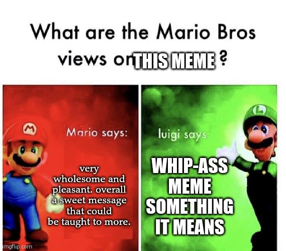 Mario Bros Views | very wholesome and pleasant. overall a sweet message that could be taught to more. WHIP-ASS MEME
SOMETHING IT MEANS THIS MEME | image tagged in mario bros views | made w/ Imgflip meme maker