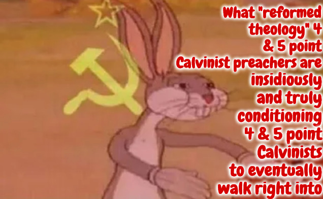 Subtle, Slow Indoctrination | What "reformed theology" 4 & 5 point Calvinist preachers are; insidiously and truly conditioning 4 & 5 point Calvinists to eventually walk right into | image tagged in bugs bunny communist,calvinism,arminian,reformed theology,subtle heresy,devilish | made w/ Imgflip meme maker