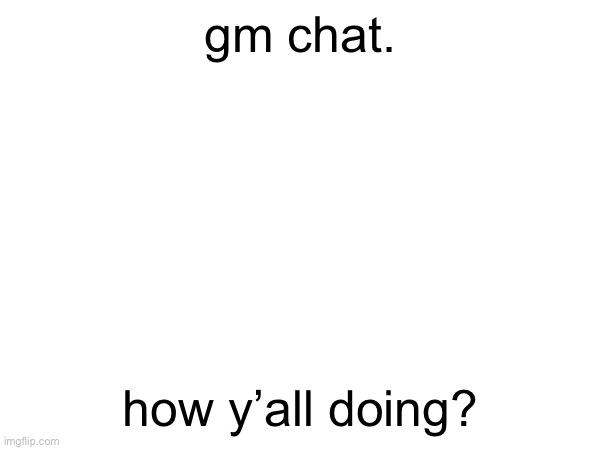 gm chat. how y’all doing? | made w/ Imgflip meme maker