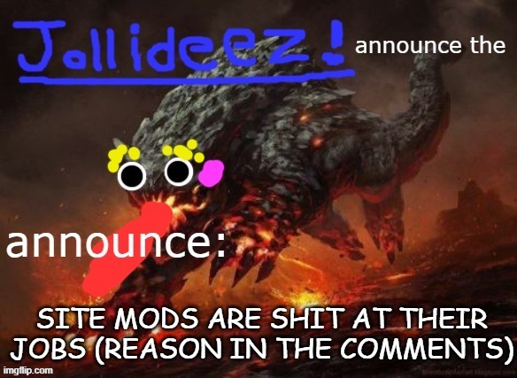 jollideez's announcement template v2 | SITE MODS ARE SHIT AT THEIR JOBS (REASON IN THE COMMENTS) | image tagged in jollideez's announcement template v2 | made w/ Imgflip meme maker