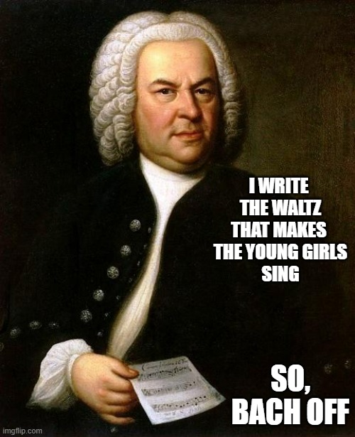 Bach | I WRITE 
THE WALTZ
THAT MAKES 
THE YOUNG GIRLS
SING SO,
BACH OFF | image tagged in bach | made w/ Imgflip meme maker