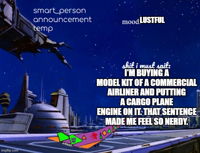 smart_person announcement temp | LUSTFUL; I'M BUYING A MODEL KIT OF A COMMERCIAL AIRLINER AND PUTTING A CARGO PLANE ENGINE ON IT. THAT SENTENCE MADE ME FEEL SO NERDY. | image tagged in smart_person announcement temp | made w/ Imgflip meme maker