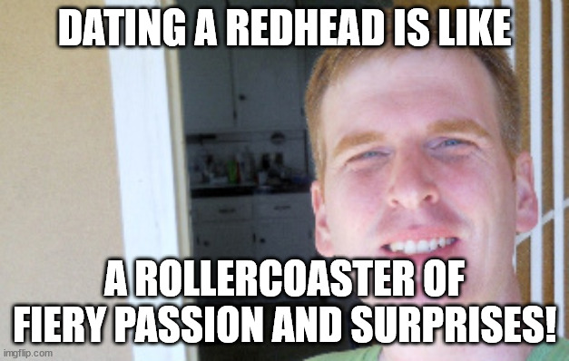 Red Hair Guy | DATING A REDHEAD IS LIKE; A ROLLERCOASTER OF FIERY PASSION AND SURPRISES! | image tagged in red hair guy | made w/ Imgflip meme maker