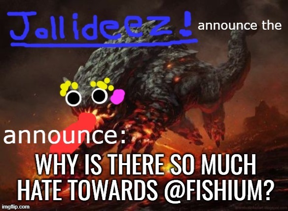 jollideez's announcement template v2 | WHY IS THERE SO MUCH HATE TOWARDS @FISHIUM? | image tagged in jollideez's announcement template v2 | made w/ Imgflip meme maker