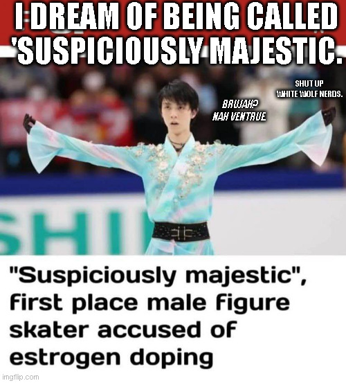 Suspiciously Majestic With VtM Commentary | I DREAM OF BEING CALLED 'SUSPICIOUSLY MAJESTIC. SHUT UP WHITE WOLF NERDS. BRUJAH?
NAH VENTRUE. | image tagged in vtm,skating,majestic,life goals,vampire the masquerade,very silly | made w/ Imgflip meme maker