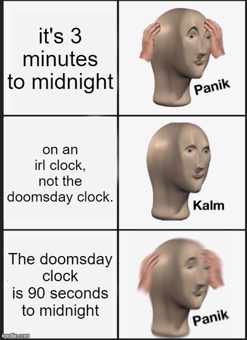 Panik Kalm Panik Meme | it's 3 minutes to midnight; on an irl clock, not the doomsday clock. The doomsday clock is 90 seconds to midnight | image tagged in memes,panik kalm panik | made w/ Imgflip meme maker