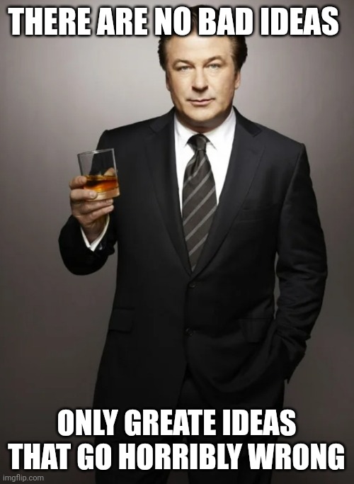 THERE ARE NO BAD IDEAS; ONLY GREATE IDEAS THAT GO HORRIBLY WRONG | image tagged in memes | made w/ Imgflip meme maker