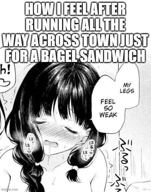 My legs feel so weak | HOW I FEEL AFTER RUNNING ALL THE WAY ACROSS TOWN JUST FOR A BAGEL SANDWICH | image tagged in my legs feel so weak | made w/ Imgflip meme maker