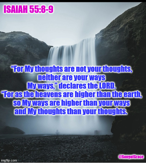 Isaiah 55:8-9 | ISAIAH 55:8-9; “For My thoughts are not your thoughts,
neither are your ways My ways,” declares the LORD.
“For as the heavens are higher than the earth,
so My ways are higher than your ways
and My thoughts than your thoughts. @SongofGrace | image tagged in waterfall,biblical encouragement | made w/ Imgflip meme maker