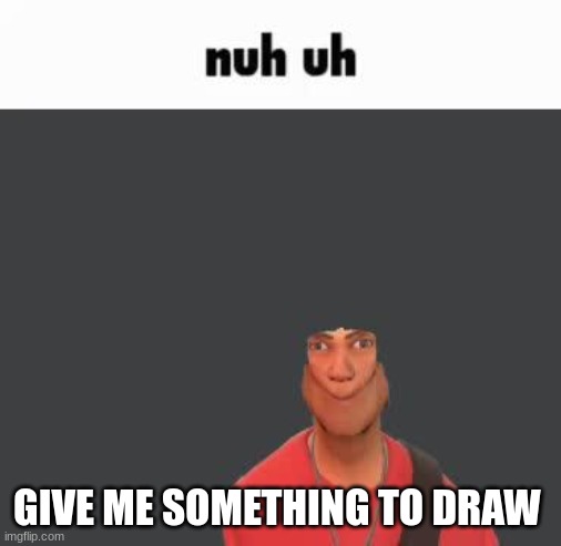 draw | GIVE ME SOMETHING TO DRAW | image tagged in draw,pluh,goober,comments | made w/ Imgflip meme maker