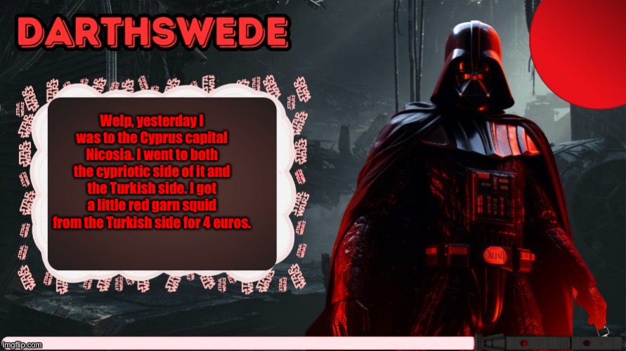 I’ll take a pic of it after breakfast | Welp, yesterday I was to the Cyprus capital Nicosia. I went to both the cypriotic side of it and the Turkish side. I got a little red garn squid from the Turkish side for 4 euros. | image tagged in darthswede announcement template made by -nightfire- | made w/ Imgflip meme maker