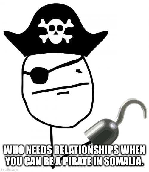 pirate | WHO NEEDS RELATIONSHIPS WHEN YOU CAN BE A PIRATE IN SOMALIA. | image tagged in pirate | made w/ Imgflip meme maker