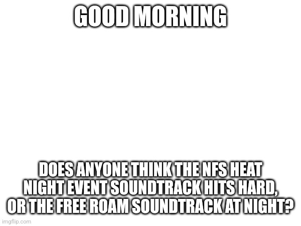 It's my favourite soundtrack, as well as most wanted 2006 | GOOD MORNING; DOES ANYONE THINK THE NFS HEAT NIGHT EVENT SOUNDTRACK HITS HARD, OR THE FREE ROAM SOUNDTRACK AT NIGHT? | made w/ Imgflip meme maker