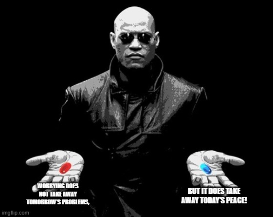 Worries today? | WORRYING DOES NOT TAKE AWAY TOMORROW'S PROBLEMS, BUT IT DOES TAKE AWAY TODAY'S PEACE! | image tagged in morpheus matrix blue pill red pill | made w/ Imgflip meme maker