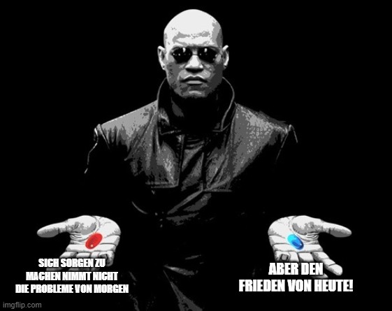 Sorgen? | SICH SORGEN ZU MACHEN NIMMT NICHT DIE PROBLEME VON MORGEN; ABER DEN FRIEDEN VON HEUTE! | image tagged in morpheus matrix blue pill red pill | made w/ Imgflip meme maker