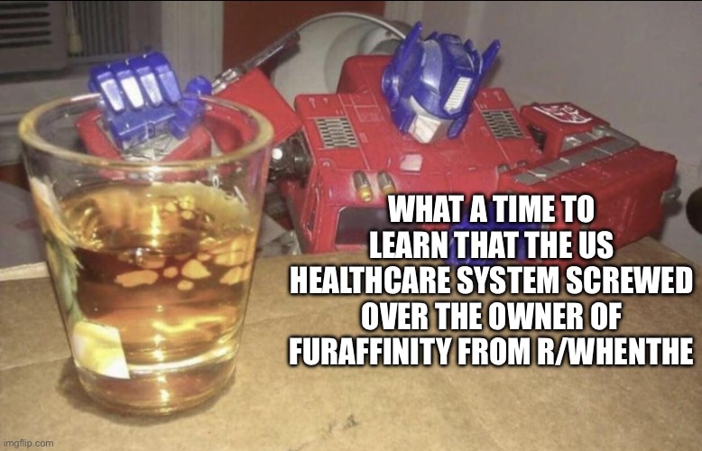 Man | WHAT A TIME TO LEARN THAT THE US HEALTHCARE SYSTEM SCREWED OVER THE OWNER OF FURAFFINITY FROM R/WHENTHE | image tagged in optimus high/drunk | made w/ Imgflip meme maker