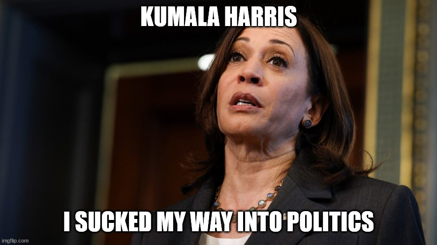 Kumala Harris | KUMALA HARRIS; I SUCKED MY WAY INTO POLITICS | image tagged in kamala harris,politics,presidential race | made w/ Imgflip meme maker