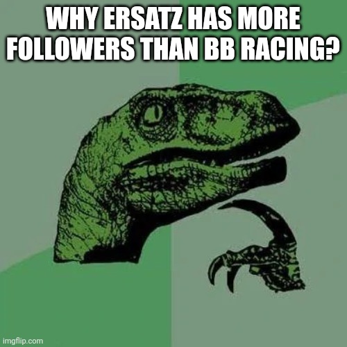 I dont know | WHY ERSATZ HAS MORE FOLLOWERS THAN BB RACING? | image tagged in raptor asking questions | made w/ Imgflip meme maker