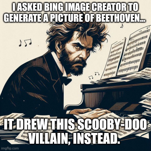 Bing has its own priorities | I ASKED BING IMAGE CREATOR TO GENERATE A PICTURE OF BEETHOVEN... IT DREW THIS SCOOBY-DOO VILLAIN, INSTEAD. | image tagged in beethoven,music | made w/ Imgflip meme maker