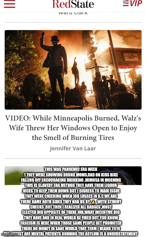 Minnesota 1st state in union to collapse and reflag | THIS WAS PANDEMIC ERA WEEK 1 THEY WERE SHOWING DRUNK MOMS,DAD ON KIDS BIKE FALLING OFF ENCOURAGING DRINKING ,MIMOSA IN MORNING THIS IS SLAVERY ERA METHOD THEY GAVE THEM LIQUOR ,VICES TO KEEP THEM DOWN BUT I DIGRESS TO MAIN ISSUE THEY WERE CHEERING WHEN JOB LOSSES IN D.C WE ARE THERE GAME BOTH SIDES THEY HAD US BY 👃  WITH STIMMY CHECKS ,BUT THEN I REALIZED ALL BADGES ,MOST ELECTED DID OPPOSITE OF THERE JOB,WHAT INCENTIVE DID THEY HAVE AND IN REAL WORLD BE FIRED BUT YOU KNOW FASCISM IS HERE WHEN THOSE SAME PEOPLE GET PROMOTED THERE NO MONEY IN SANE WORLD THAT TERM I HEARD 2019 THE LEFTIST ARE MENTAL PATIENTS RUNNING THE ASYLUM IS A UNDERSTATEMENT | image tagged in prophecy,it's free real estate,collapse,3rdworldinus | made w/ Imgflip meme maker