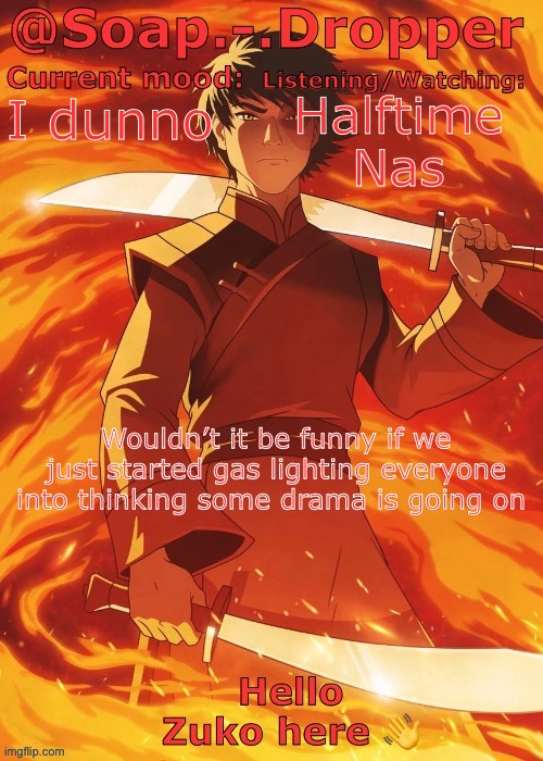 That’d be quite Tomfoolerous | Halftime 
Nas; I dunno; Wouldn’t it be funny if we just started gas lighting everyone into thinking some drama is going on | image tagged in soap droppers zuko template | made w/ Imgflip meme maker