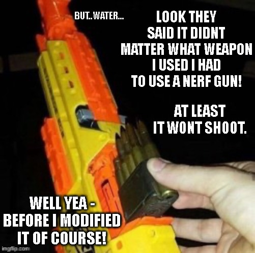 5.56 bullets nerf and a bad idea | BUT..WATER... LOOK THEY SAID IT DIDNT MATTER WHAT WEAPON I USED I HAD TO USE A NERF GUN! AT LEAST IT WONT SHOOT. WELL YEA - BEFORE I MODIFIED IT OF COURSE! | image tagged in 5 56 bullets nerf and a bad idea,nerf,bad idea,really bad ideea,we are all going to die,bullets | made w/ Imgflip meme maker