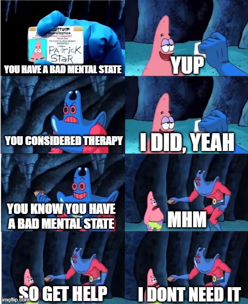 JUST GET HELP, PLEASE | YUP; YOU HAVE A BAD MENTAL STATE; YOU CONSIDERED THERAPY; I DID, YEAH; YOU KNOW YOU HAVE A BAD MENTAL STATE; MHM; SO GET HELP; I DONT NEED IT | image tagged in patrick star and man ray | made w/ Imgflip meme maker