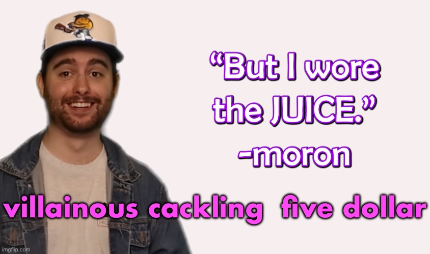 wore the juice | villainous cackling  five dollar | image tagged in wore the juice | made w/ Imgflip meme maker