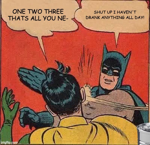 Annoying people at water tank. | ONE TWO THREE THATS ALL YOU NE-; SHUT UP I HAVEN'T DRANK ANYTHING ALL DAY! | image tagged in memes,batman slapping robin | made w/ Imgflip meme maker