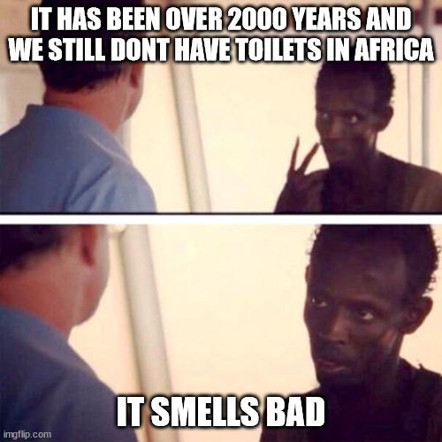 Africa Smells Bad | IT HAS BEEN OVER 2000 YEARS AND WE STILL DONT HAVE TOILETS IN AFRICA; IT SMELLS BAD | image tagged in memes,captain phillips - i'm the captain now | made w/ Imgflip meme maker