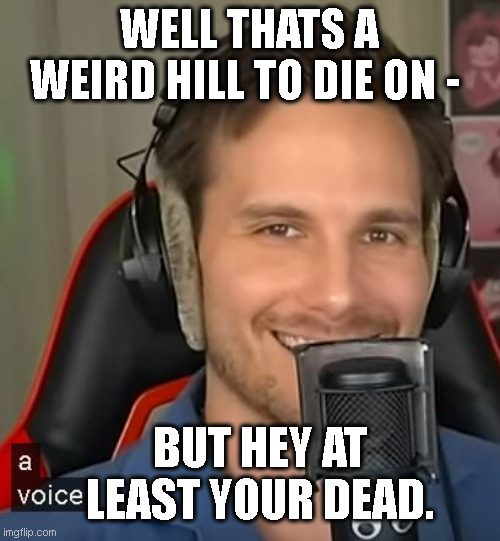 Well thats a weird hill to die on | WELL THATS A WEIRD HILL TO DIE ON -; BUT HEY AT LEAST YOUR DEAD. | image tagged in hill to die on,stubborn,stubborn stupidity,theclick,quote,funny quotes | made w/ Imgflip meme maker