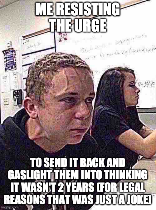 Hold fart | ME RESISTING THE URGE TO SEND IT BACK AND GASLIGHT THEM INTO THINKING IT WASN'T 2 YEARS (FOR LEGAL REASONS THAT WAS JUST A JOKE) | image tagged in hold fart | made w/ Imgflip meme maker