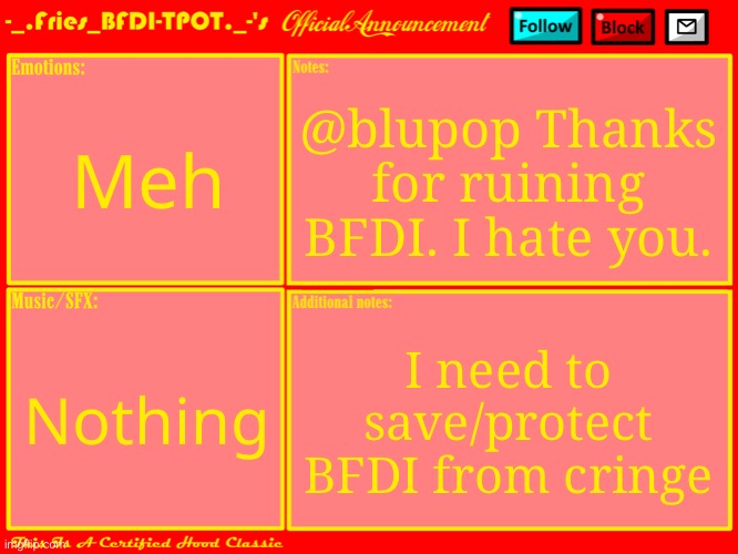 @blupop (I'm talking about that one Gmod Youtuber named BluPop.) | Meh; @blupop Thanks for ruining BFDI. I hate you. I need to save/protect BFDI from cringe; Nothing | image tagged in fries' official announcement template updated | made w/ Imgflip meme maker