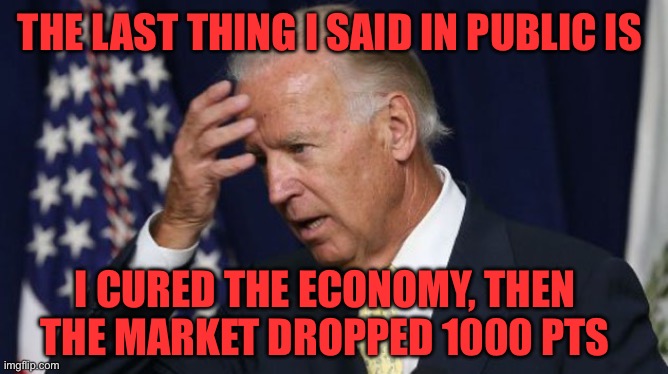 Joe Biden worries | THE LAST THING I SAID IN PUBLIC IS I CURED THE ECONOMY, THEN THE MARKET DROPPED 1000 PTS | image tagged in joe biden worries | made w/ Imgflip meme maker