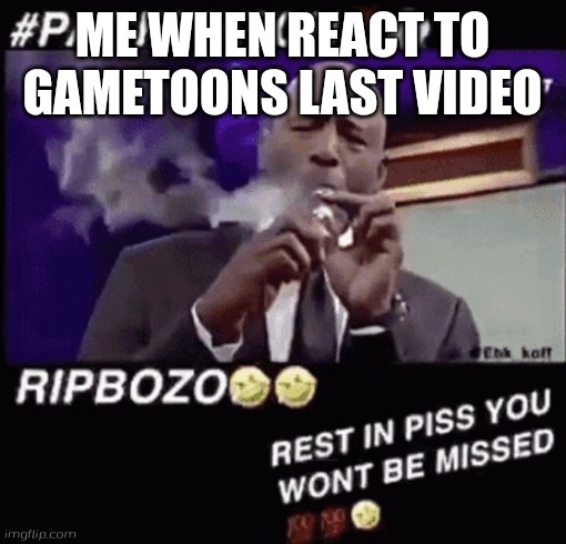 Rip Bozo | ME WHEN REACT TO GAMETOONS LAST VIDEO | image tagged in rip bozo | made w/ Imgflip meme maker