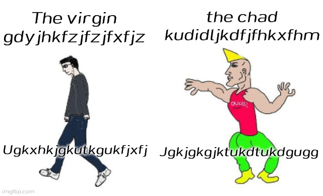 Virgin vs Chad | the chad kudidljkdfjfhkxfhm; The virgin gdyjhkfzjfzjfxfjz; Ugkxhkjgkutkgukfjxfj; Jgkjgkgjktukdtukdgugg | image tagged in virgin vs chad | made w/ Imgflip meme maker