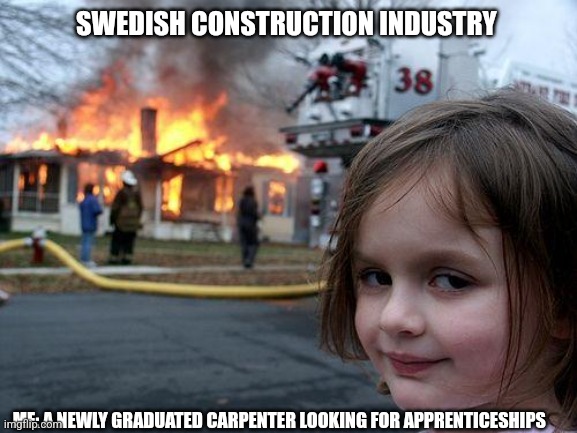 My life rn | SWEDISH CONSTRUCTION INDUSTRY; ME: A NEWLY GRADUATED CARPENTER LOOKING FOR APPRENTICESHIPS | image tagged in memes,disaster girl | made w/ Imgflip meme maker