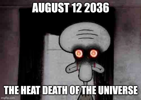 08/12/2036 | AUGUST 12 2036; THE HEAT DEATH OF THE UNIVERSE | image tagged in squidward's suicide | made w/ Imgflip meme maker