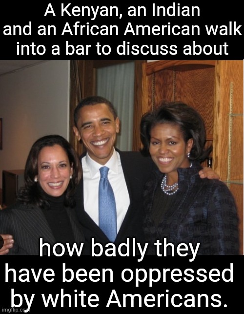 Barack Kamala Michelle | A Kenyan, an Indian and an African American walk into a bar to discuss about; how badly they have been oppressed by white Americans. | image tagged in barack kamala michelle | made w/ Imgflip meme maker