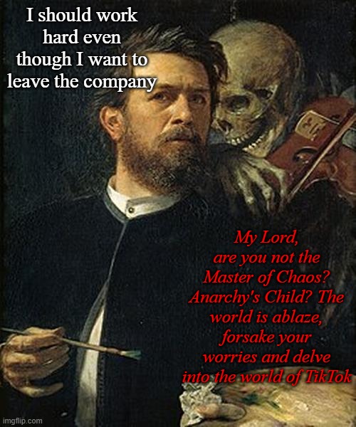 Skeleton whispering to man | I should work hard even though I want to leave the company; My Lord, are you not the Master of Chaos? Anarchy's Child? The world is ablaze, forsake your worries and delve into the world of TikTok | image tagged in skeleton whispering to man | made w/ Imgflip meme maker