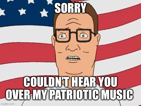 American Hank Hill | SORRY COULDN’T HEAR YOU OVER MY PATRIOTIC MUSIC | image tagged in american hank hill | made w/ Imgflip meme maker