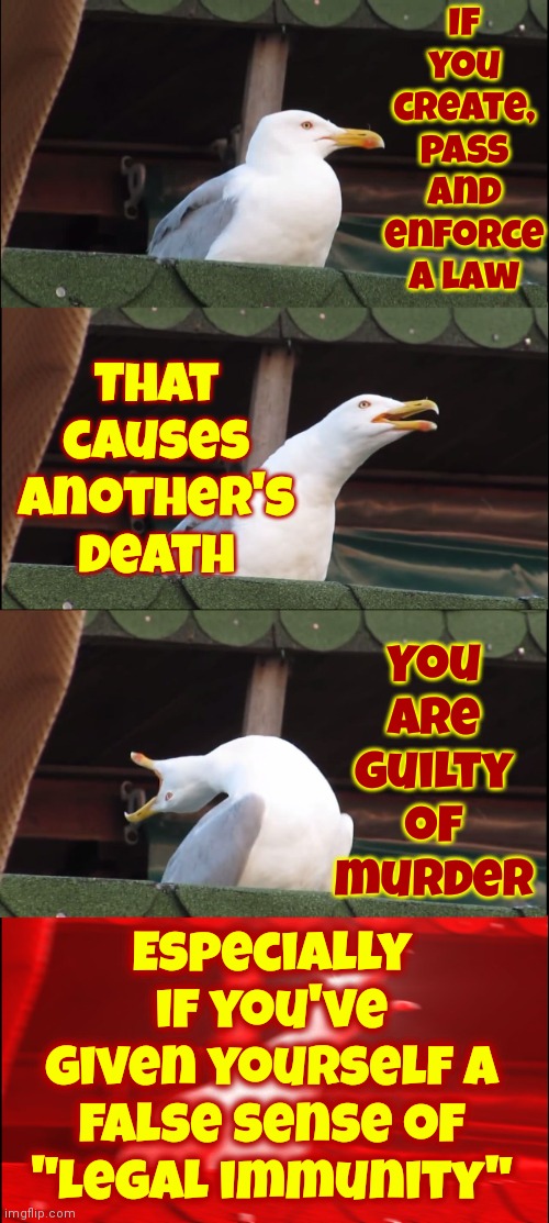 Law Makers Aren't Exempt From The Harm They Cause.  If Your Law, Or Product, Gets Someone Killed ~ You're Guilty | If you create, pass and enforce a law; That causes another's death; You are guilty of murder; Especially if you've given yourself a false sense of "legal immunity" | image tagged in memes,inhaling seagull,murderers,it's murder,laws,government corruption | made w/ Imgflip meme maker